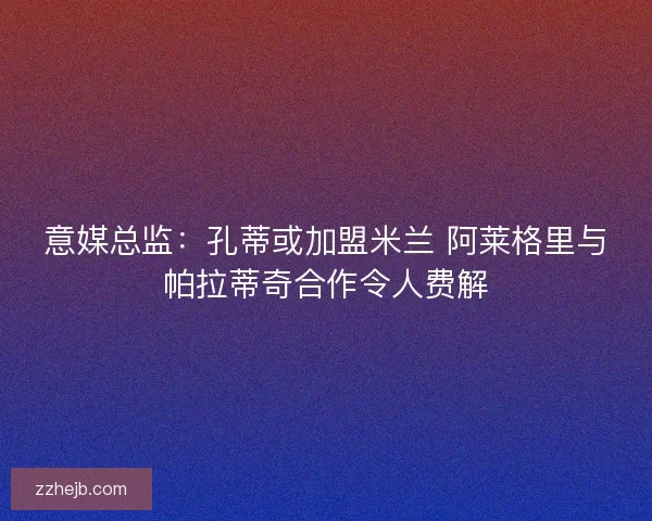 意媒总监：孔蒂或加盟米兰 阿莱格里与帕拉蒂奇合作令人费解