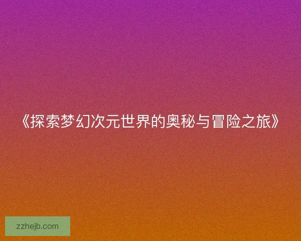 《探索梦幻次元世界的奥秘与冒险之旅》