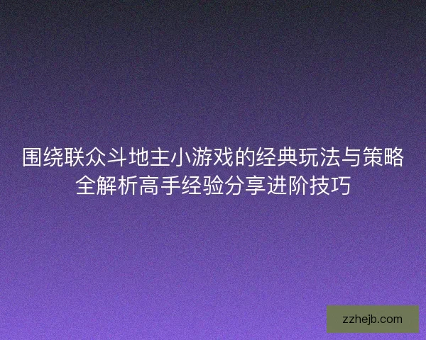 围绕联众斗地主小游戏的经典玩法与策略全解析高手经验分享进阶技巧