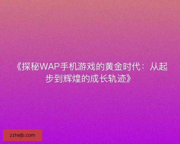 《探秘WAP手机游戏的黄金时代：从起步到辉煌的成长轨迹》
