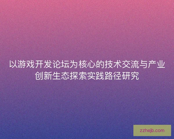 以游戏开发论坛为核心的技术交流与产业创新生态探索实践路径研究