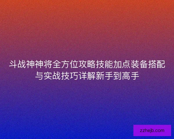 斗战神神将全方位攻略技能加点装备搭配与实战技巧详解新手到高手