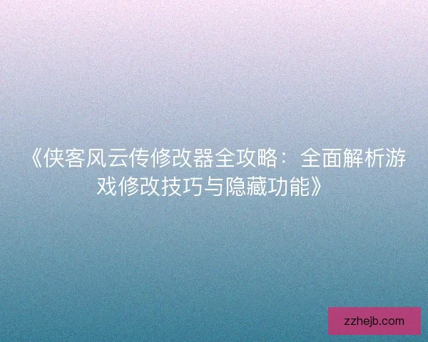 《侠客风云传修改器全攻略：全面解析游戏修改技巧与隐藏功能》