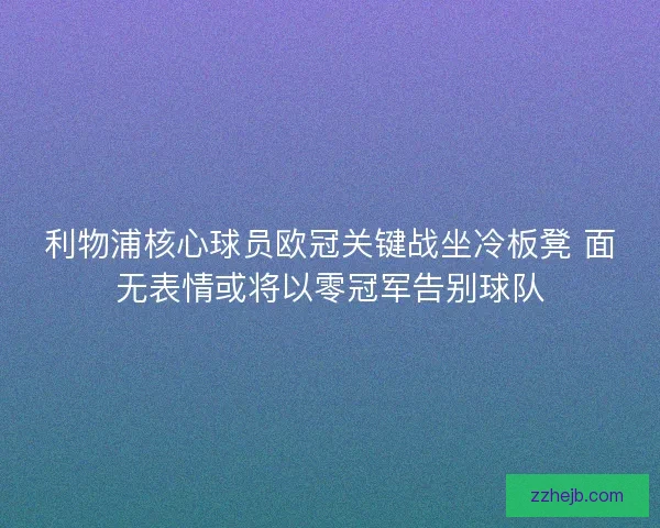 利物浦核心球员欧冠关键战坐冷板凳 面无表情或将以零冠军告别球队