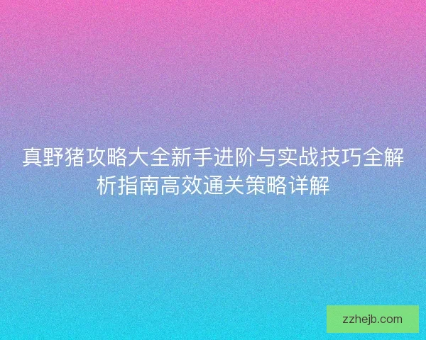 真野猪攻略大全新手进阶与实战技巧全解析指南高效通关策略详解