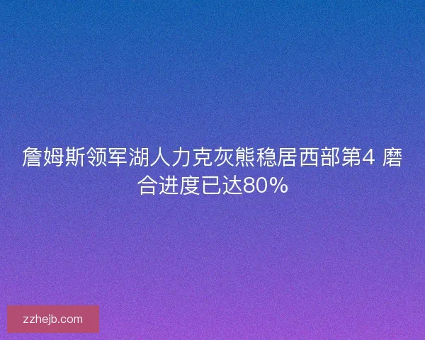 詹姆斯领军湖人力克灰熊稳居西部第4 磨合进度已达80%