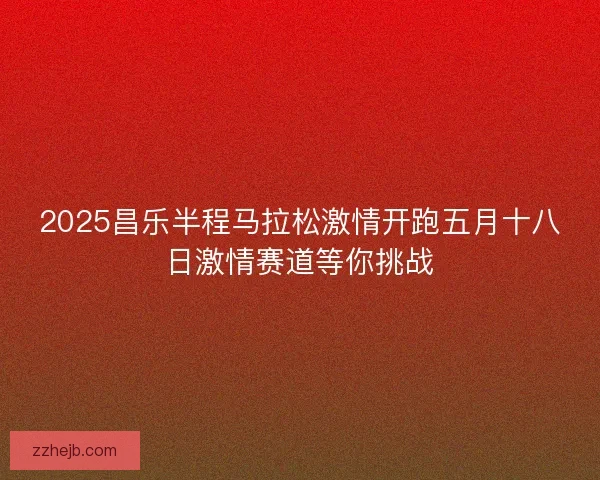 2025昌乐半程马拉松激情开跑五月十八日激情赛道等你挑战
