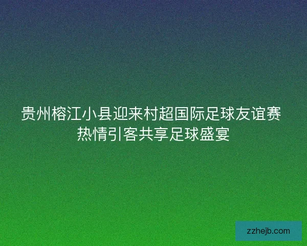 贵州榕江小县迎来村超国际足球友谊赛 热情引客共享足球盛宴