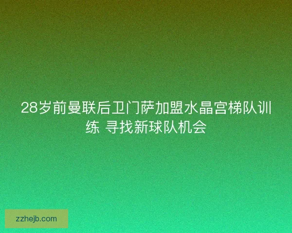 28岁前曼联后卫门萨加盟水晶宫梯队训练 寻找新球队机会