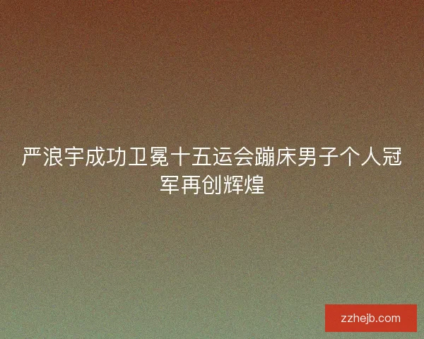 严浪宇成功卫冕十五运会蹦床男子个人冠军再创辉煌