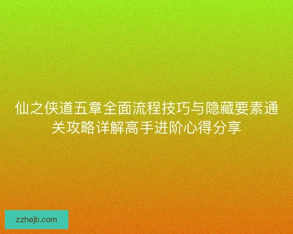 仙之侠道五章全面流程技巧与隐藏要素通关攻略详解高手进阶心得分享