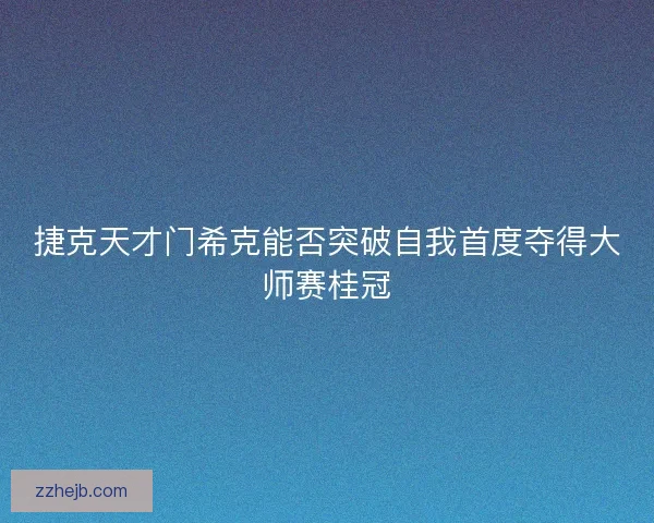 捷克天才门希克能否突破自我首度夺得大师赛桂冠