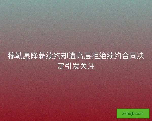 穆勒愿降薪续约却遭高层拒绝续约合同决定引发关注