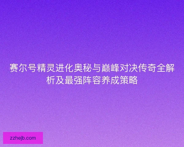 赛尔号精灵进化奥秘与巅峰对决传奇全解析及最强阵容养成策略