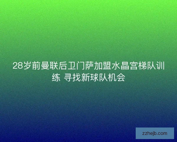 28岁前曼联后卫门萨加盟水晶宫梯队训练 寻找新球队机会