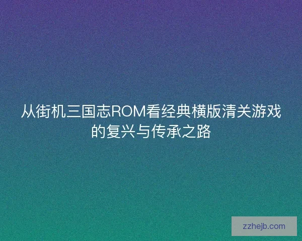 从街机三国志ROM看经典横版清关游戏的复兴与传承之路