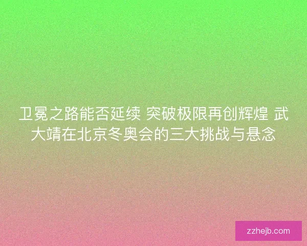 卫冕之路能否延续 突破极限再创辉煌 武大靖在北京冬奥会的三大挑战与悬念