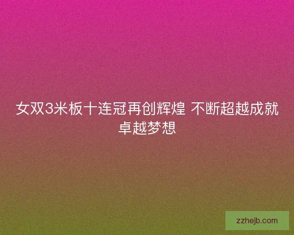 女双3米板十连冠再创辉煌 不断超越成就卓越梦想