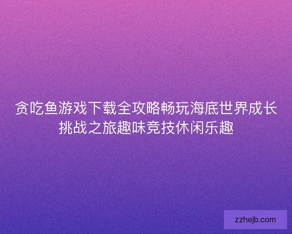 贪吃鱼游戏下载全攻略畅玩海底世界成长挑战之旅趣味竞技休闲乐趣