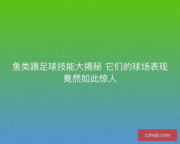 鱼类踢足球技能大揭秘 它们的球场表现竟然如此惊人