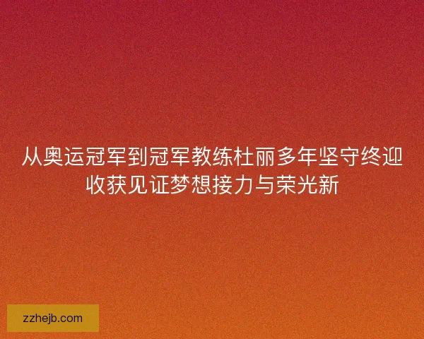 从奥运冠军到冠军教练杜丽多年坚守终迎收获见证梦想接力与荣光新