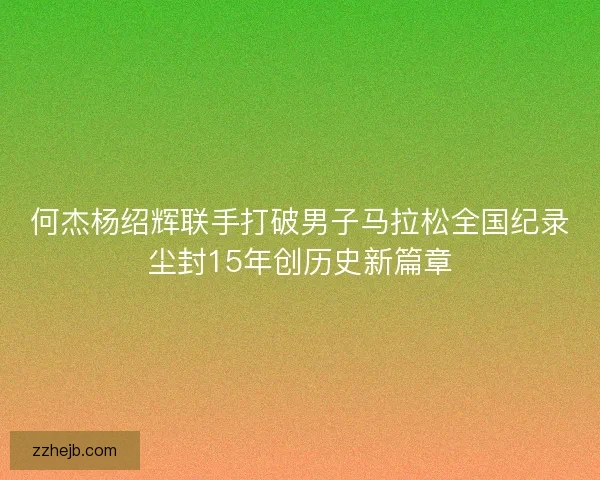 何杰杨绍辉联手打破男子马拉松全国纪录尘封15年创历史新篇章