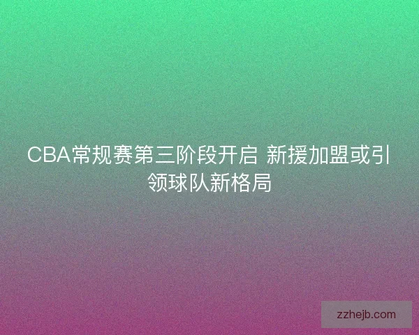 CBA常规赛第三阶段开启 新援加盟或引领球队新格局