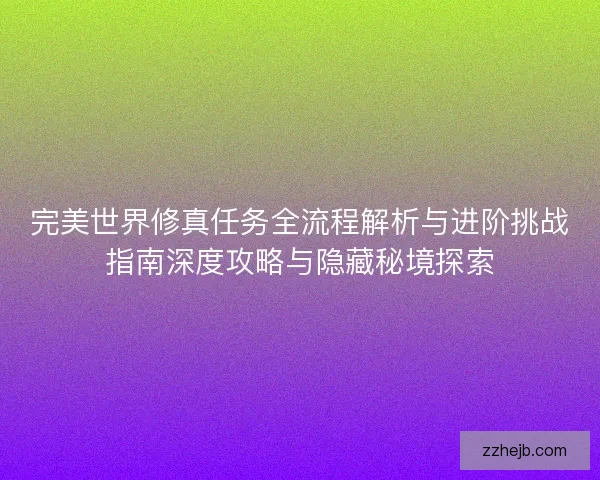完美世界修真任务全流程解析与进阶挑战指南深度攻略与隐藏秘境探索