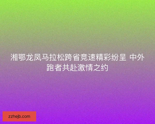 湘鄂龙凤马拉松跨省竞速精彩纷呈 中外跑者共赴激情之约